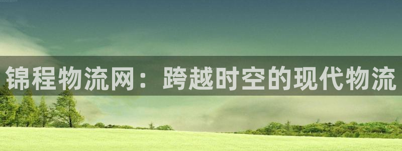 旺财28可靠吗:锦程物流网:跨越时空