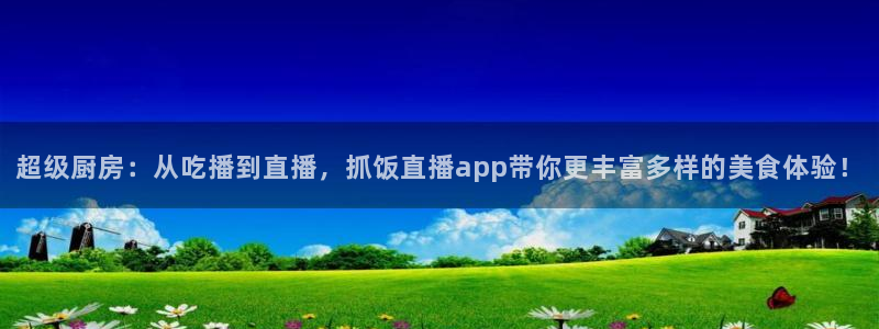 鲸鱼体育nba68.tv：超级厨房：从吃播到直播，抓饭直播app带你更丰富多样的美食体验！