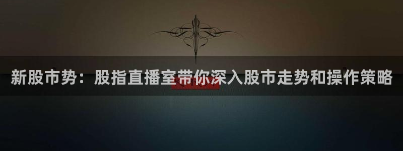 鲸鱼体育怎么看直播：新股市势：股指直播室带你深入股市走势和操作策略