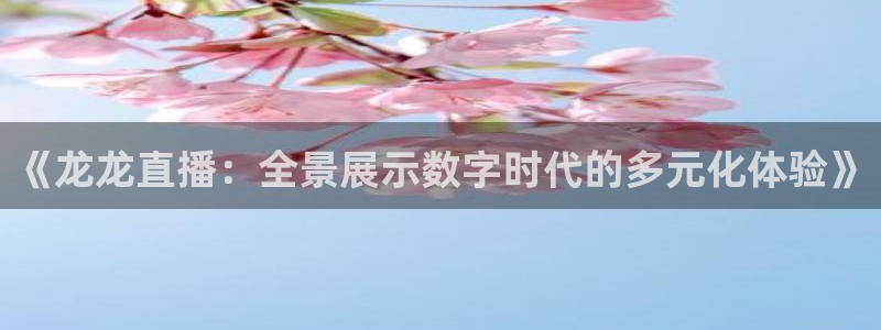 鲸鱼体育直播下载：《龙龙直播：全景展示数字时代的多元化体验》